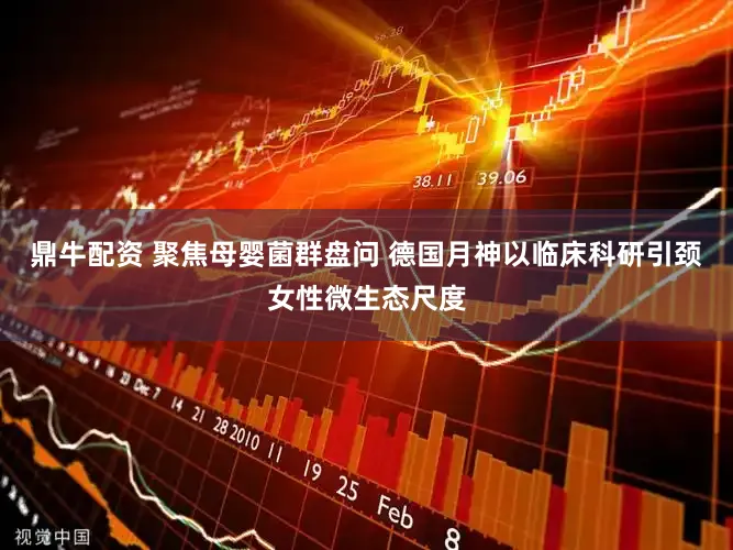 鼎牛配资 聚焦母婴菌群盘问 德国月神以临床科研引颈女性微生态尺度