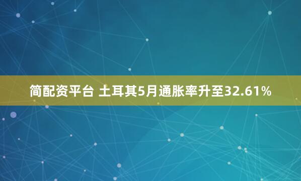 简配资平台 土耳其5月通胀率升至32.61%