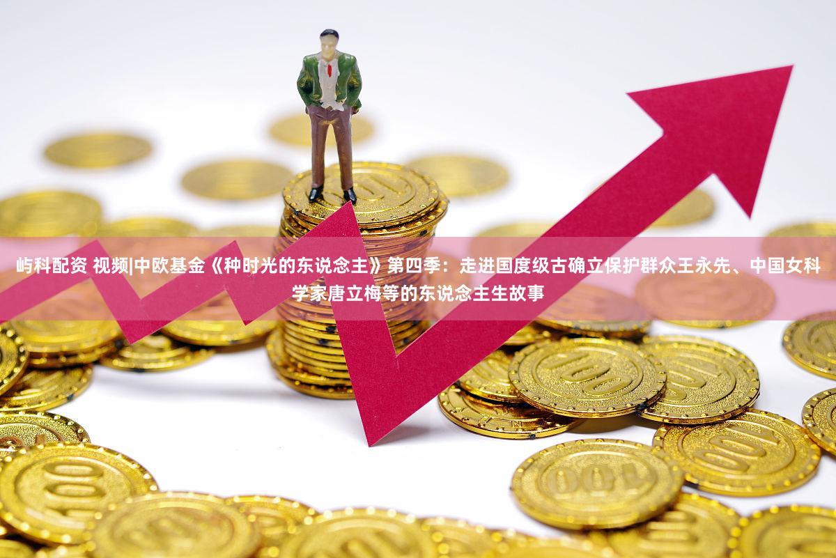 屿科配资 视频|中欧基金《种时光的东说念主》第四季：走进国度级古确立保护群众王永先、中国女科学家唐立梅等的东说念主生故事