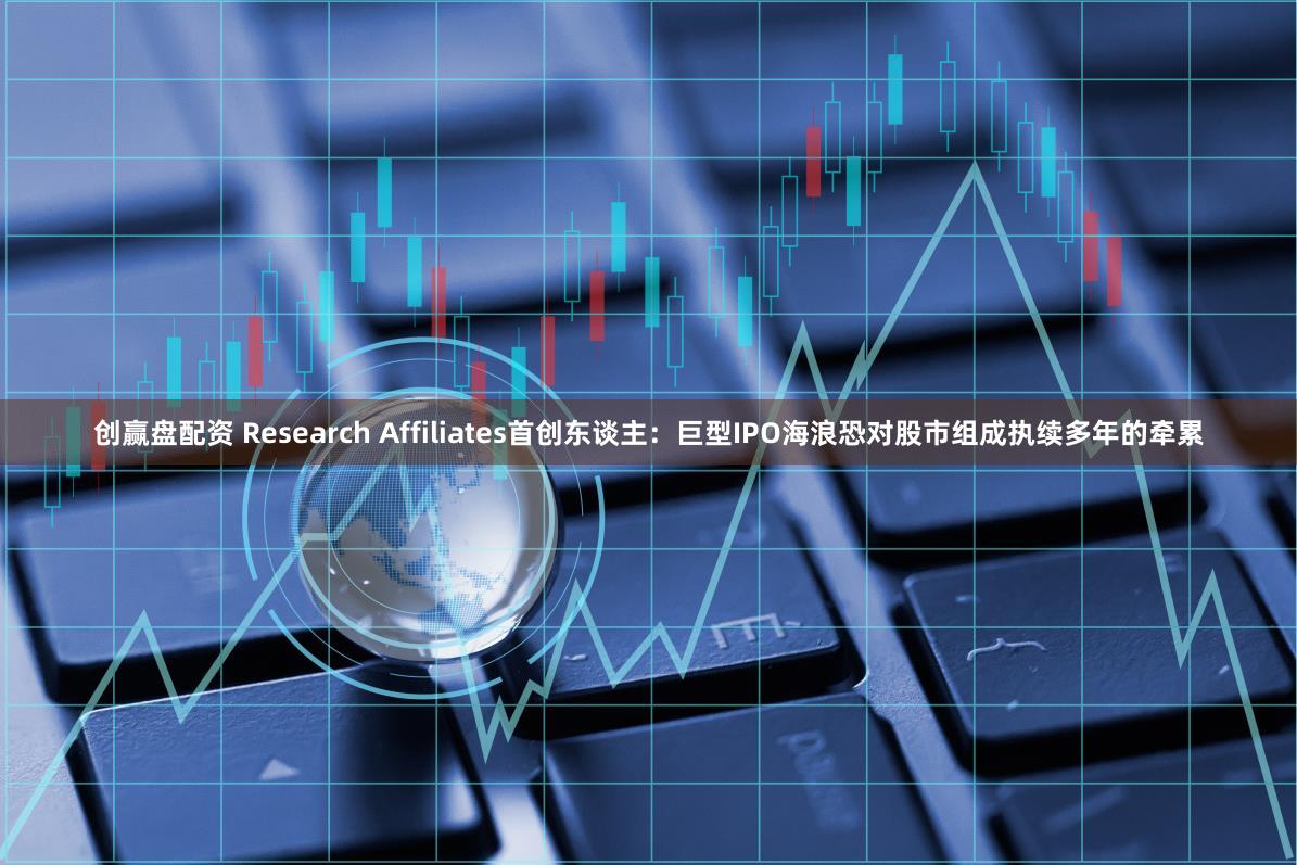 创赢盘配资 Research Affiliates首创东谈主：巨型IPO海浪恐对股市组成执续多年的牵累