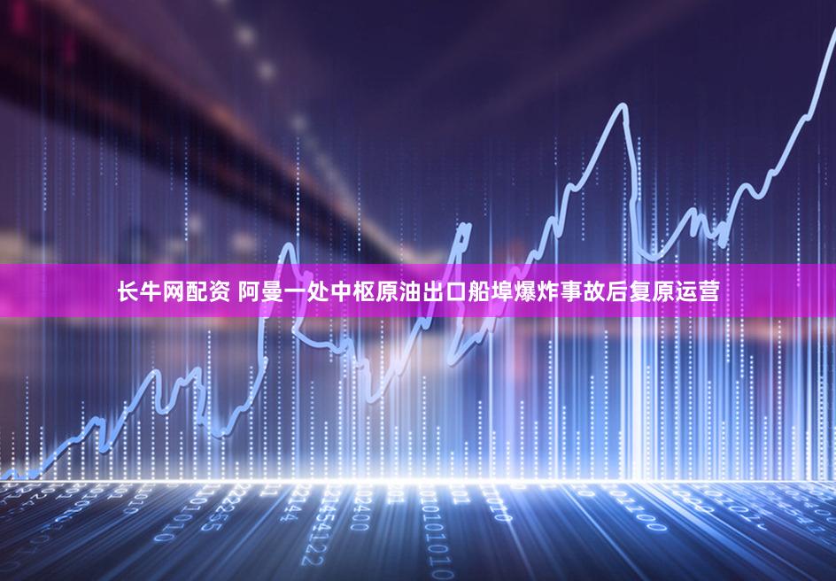 长牛网配资 阿曼一处中枢原油出口船埠爆炸事故后复原运营