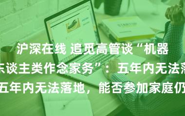沪深在线 追觅高管谈“机器东谈主代替东谈主类作念家务”：五年内无法落地，能否参加家庭仍存疑