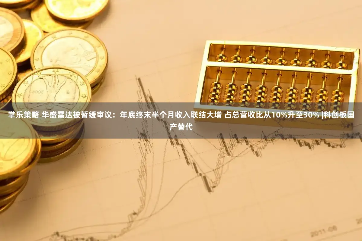 掌乐策略 华盛雷达被暂缓审议：年底终末半个月收入联结大增 占总营收比从10%升至30% |科创板国产替代