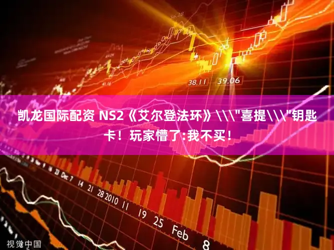 凯龙国际配资 NS2《艾尔登法环》\＂喜提\＂钥匙卡！玩家懵了:我不买！