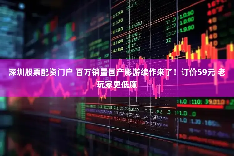 深圳股票配资门户 百万销量国产影游续作来了！订价59元 老玩家更低廉