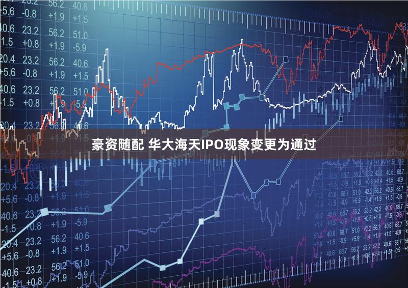 豪资随配 华大海天IPO现象变更为通过