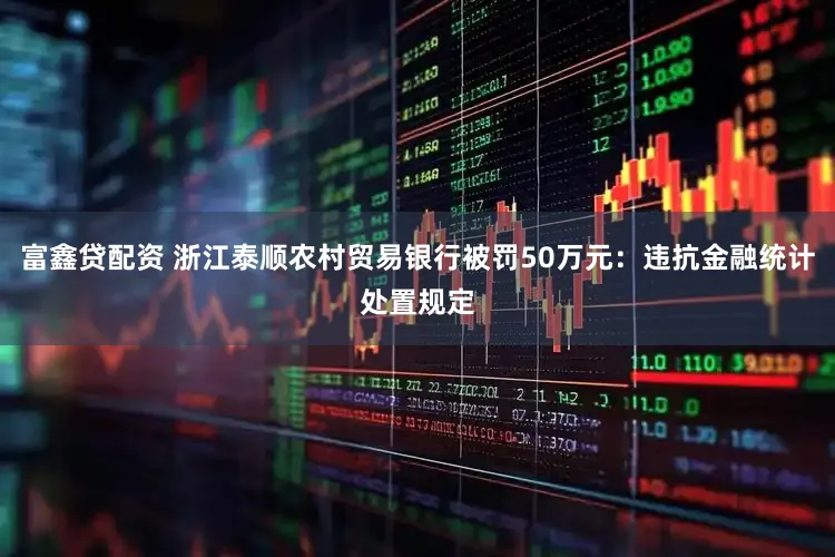 富鑫贷配资 浙江泰顺农村贸易银行被罚50万元：违抗金融统计处置规定
