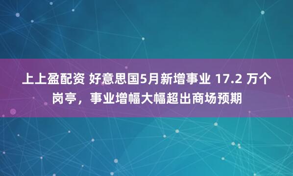 上上盈配资 好意思国5月新增事业 17.2 万个岗亭，事业增幅大幅超出商场预期
