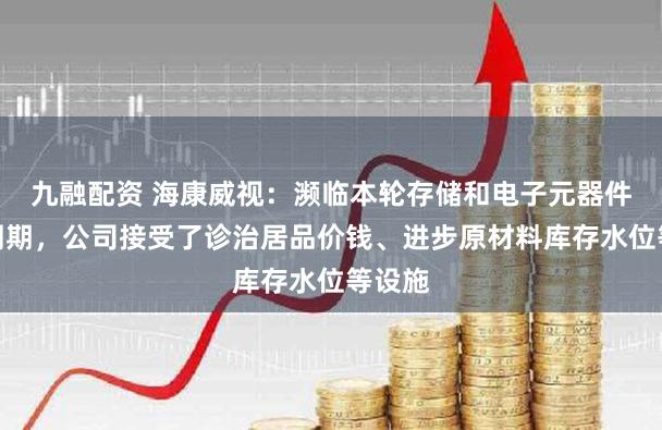九融配资 海康威视：濒临本轮存储和电子元器件加价周期，公司接受了诊治居品价钱、进步原材料库存水位等设施