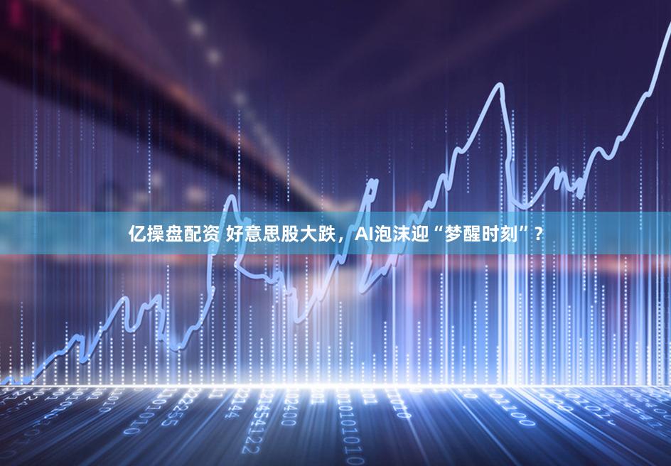 亿操盘配资 好意思股大跌，AI泡沫迎“梦醒时刻”？
