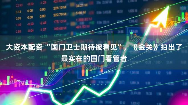 大资本配资 “国门卫士期待被看见”，《金关》拍出了最实在的国门看管者