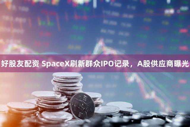 好股友配资 SpaceX刷新群众IPO记录，A股供应商曝光