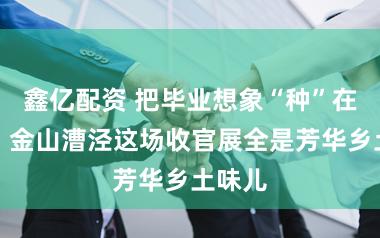 鑫亿配资 把毕业想象“种”在村里，金山漕泾这场收官展全是芳华乡土味儿