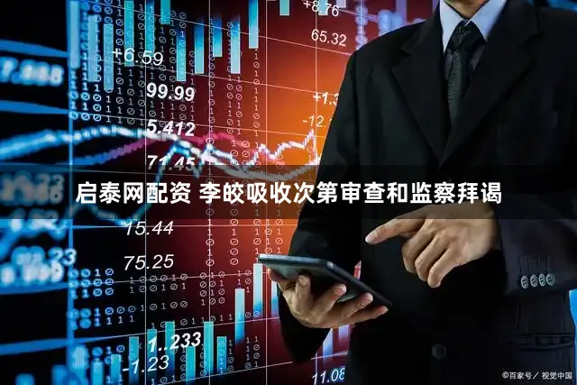 启泰网配资 李皎吸收次第审查和监察拜谒