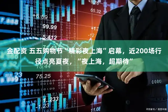 金配资 五五购物节“精彩夜上海”启幕，近200场行径点亮夏夜，“夜上海，超期待”
