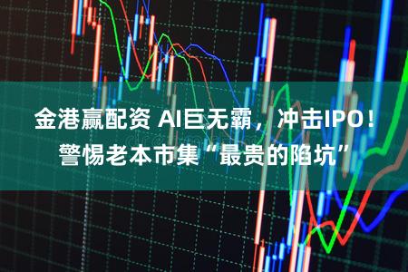 金港赢配资 AI巨无霸，冲击IPO！警惕老本市集“最贵的陷坑”