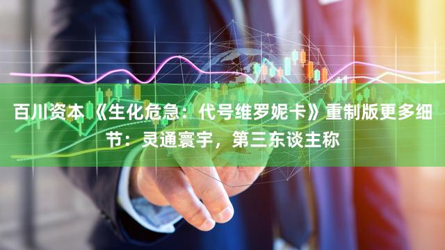 百川资本 《生化危急：代号维罗妮卡》重制版更多细节：灵通寰宇，第三东谈主称
