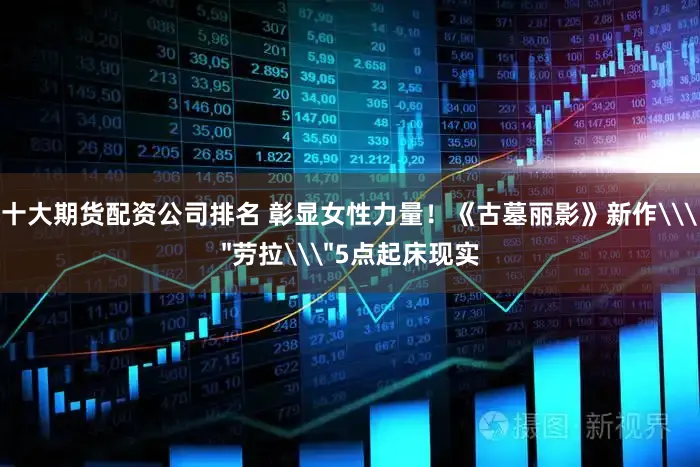 十大期货配资公司排名 彰显女性力量！《古墓丽影》新作\＂劳拉\＂5点起床现实
