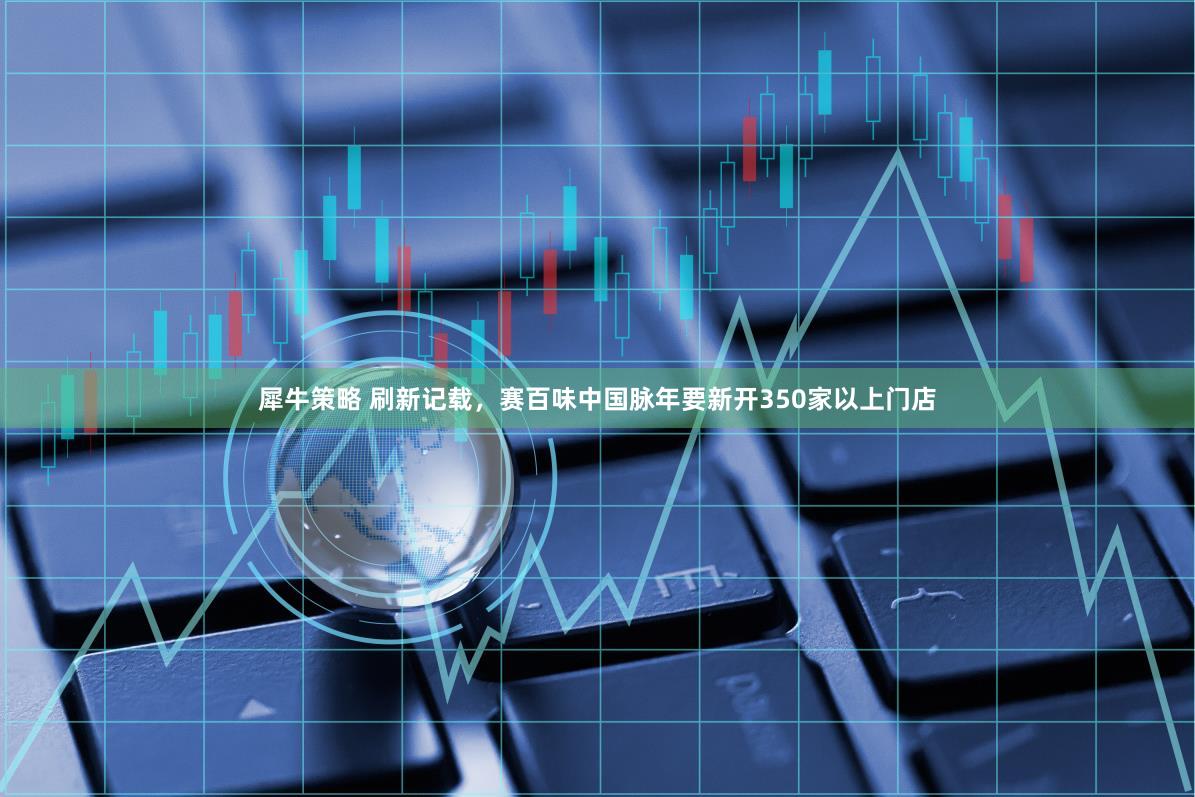犀牛策略 刷新记载，赛百味中国脉年要新开350家以上门店