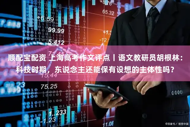 顺配宝配资 上海高考作文评点丨语文教研员胡根林：科技时期，东说念主还能保有设想的主体性吗？