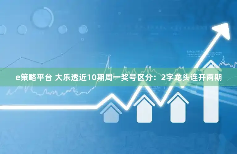e策略平台 大乐透近10期周一奖号区分：2字龙头连开两期
