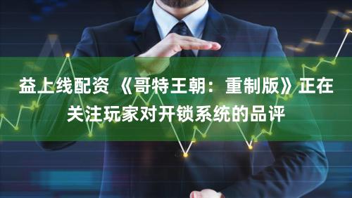 益上线配资 《哥特王朝：重制版》正在关注玩家对开锁系统的品评