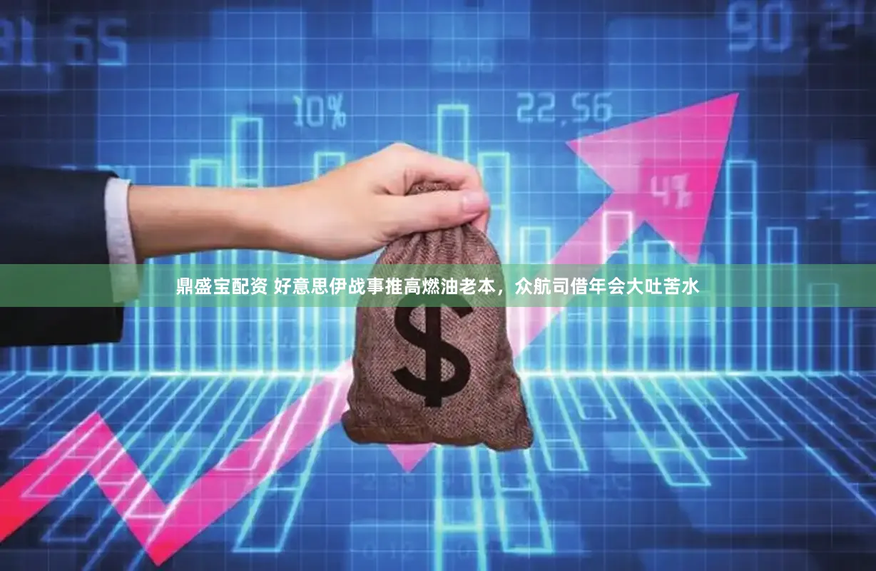 鼎盛宝配资 好意思伊战事推高燃油老本，众航司借年会大吐苦水