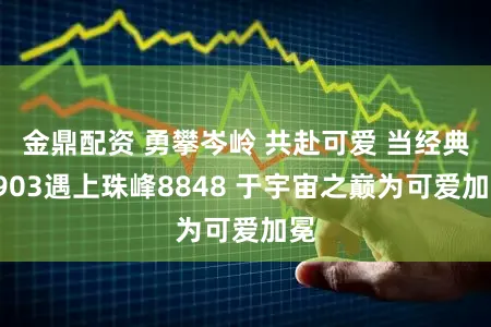 金鼎配资 勇攀岑岭 共赴可爱 当经典1903遇上珠峰8848 于宇宙之巅为可爱加冕