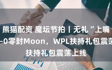 熊猫配资 魔坛节拍丨无礼“上嘴脸”5-0零封Moon，WPL扶持礼包震荡上线