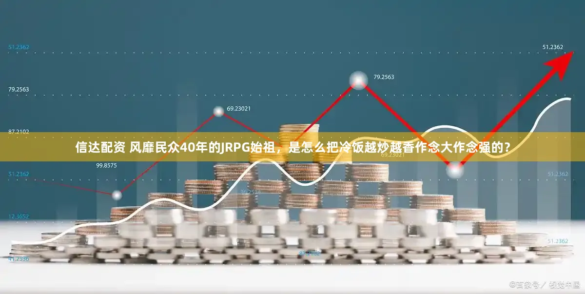 信达配资 风靡民众40年的JRPG始祖，是怎么把冷饭越炒越香作念大作念强的？