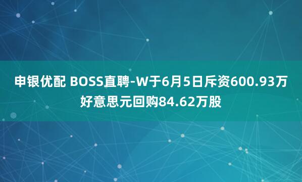 申银优配 BOSS直聘-W于6月5日斥资600.93万好意思元回购84.62万股