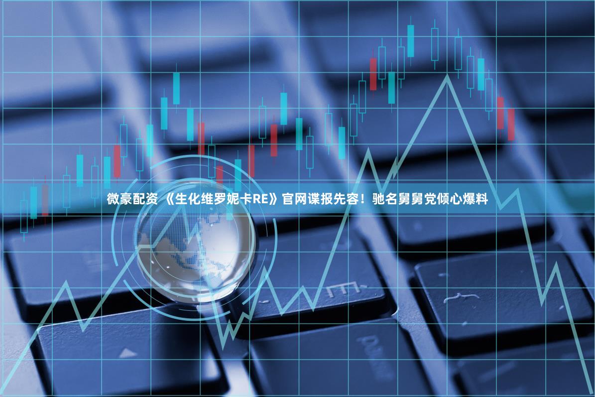 微豪配资 《生化维罗妮卡RE》官网谍报先容！驰名舅舅党倾心爆料