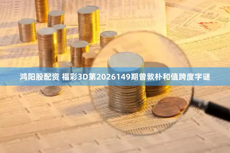鸿阳股配资 福彩3D第2026149期曾敦朴和值跨度字谜