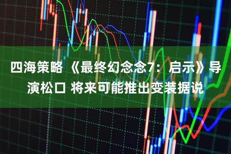 四海策略 《最终幻念念7：启示》导演松口 将来可能推出变装据说