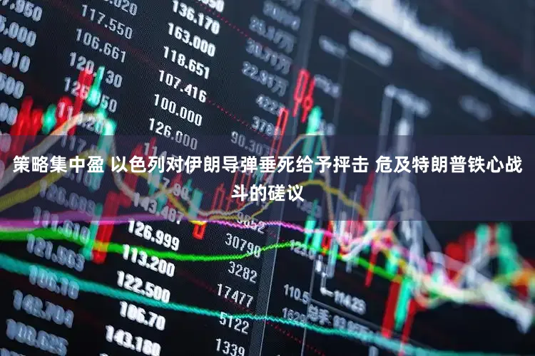 策略集中盈 以色列对伊朗导弹垂死给予抨击 危及特朗普铁心战斗的磋议