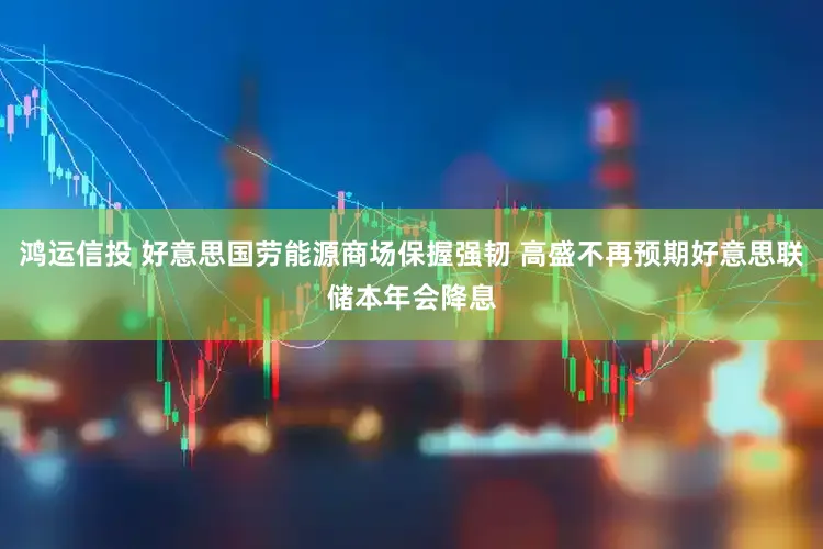 鸿运信投 好意思国劳能源商场保握强韧 高盛不再预期好意思联储本年会降息