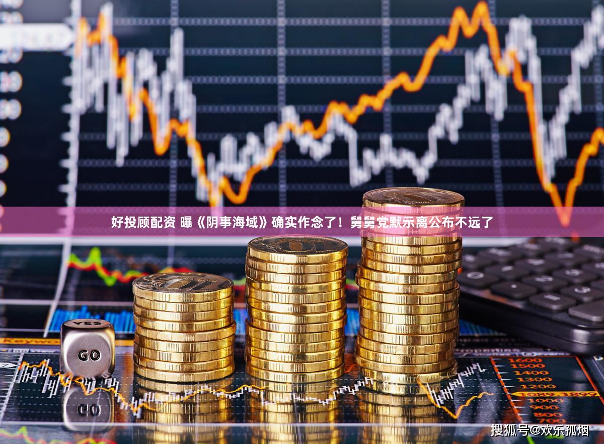 好投顾配资 曝《阴事海域》确实作念了！舅舅党默示离公布不远了