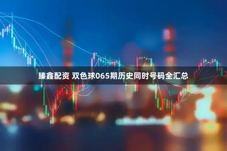 臻鑫配资 双色球065期历史同时号码全汇总