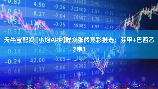 天牛宝配资 [小炮APP]群众张然竞彩推选：芬甲+巴西乙2串1