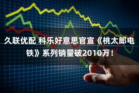 久联优配 科乐好意思官宣《桃太郎电铁》系列销量破2010万！