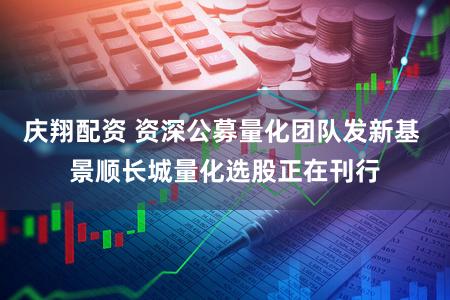 庆翔配资 资深公募量化团队发新基 景顺长城量化选股正在刊行