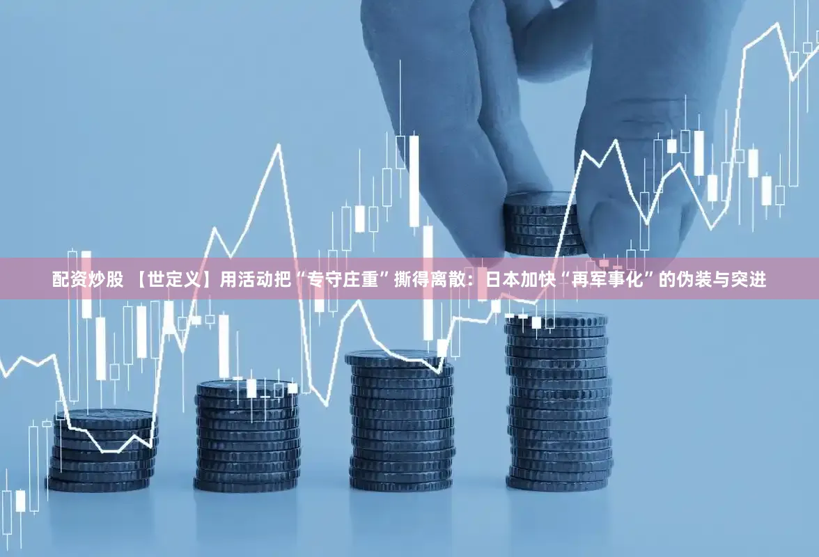 配资炒股 【世定义】用活动把“专守庄重”撕得离散：日本加快“再军事化”的伪装与突进