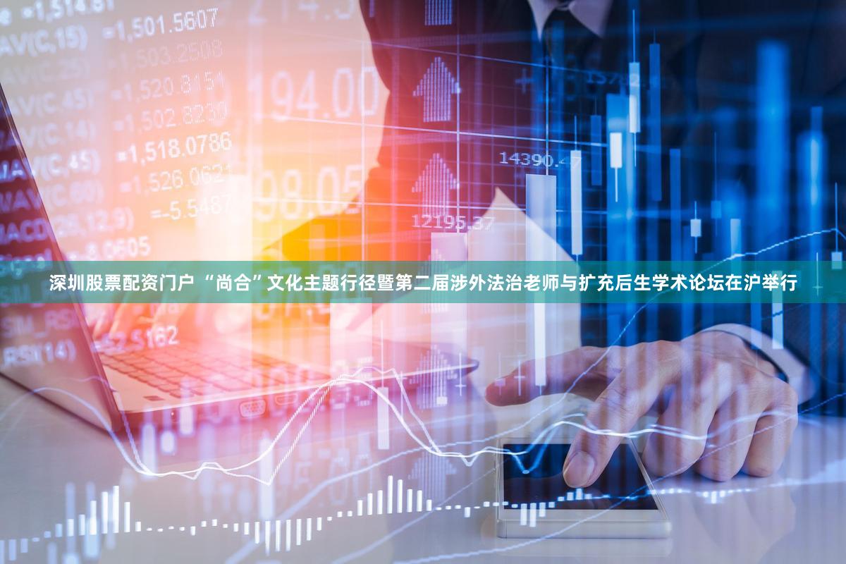 深圳股票配资门户 “尚合”文化主题行径暨第二届涉外法治老师与扩充后生学术论坛在沪举行
