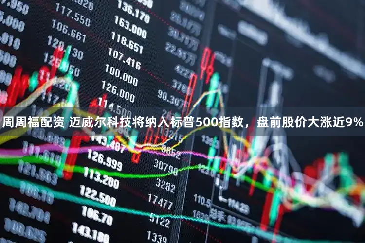 周周福配资 迈威尔科技将纳入标普500指数，盘前股价大涨近9%