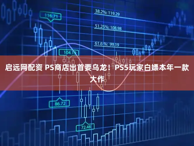 启远网配资 PS商店出首要乌龙！PS5玩家白嫖本年一款大作