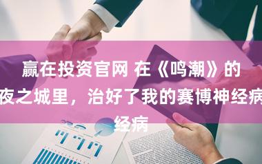 赢在投资官网 在《鸣潮》的夜之城里，治好了我的赛博神经病