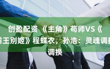 创盈配资 《主角》苟师VS《霸王别姬》程蝶衣，孙浩：灵魂调换