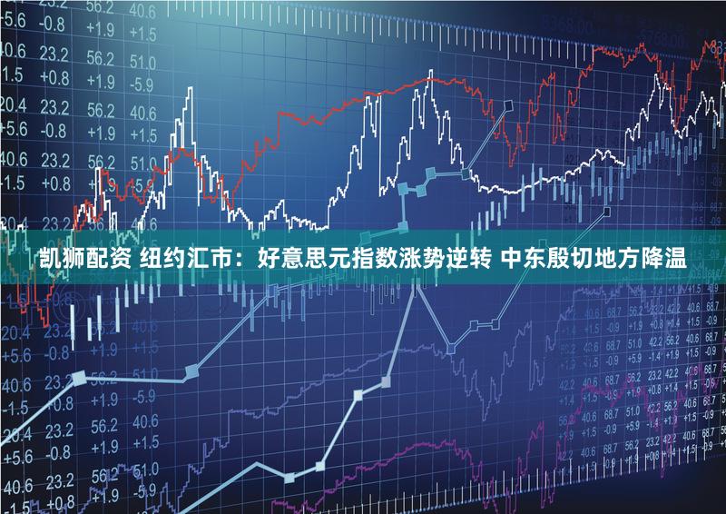 凯狮配资 纽约汇市：好意思元指数涨势逆转 中东殷切地方降温