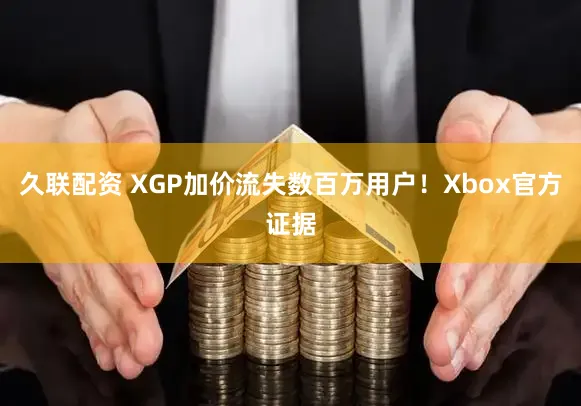 久联配资 XGP加价流失数百万用户！Xbox官方证据