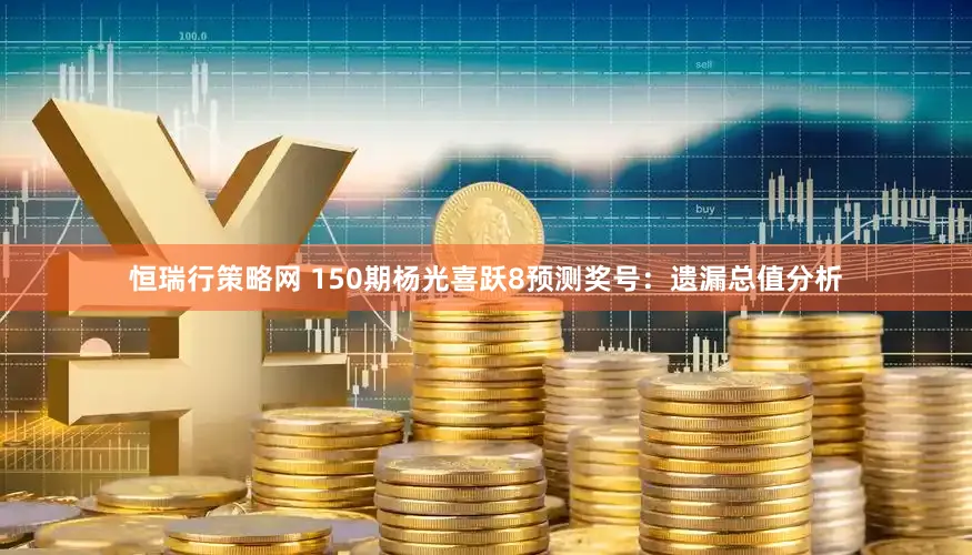 恒瑞行策略网 150期杨光喜跃8预测奖号：遗漏总值分析